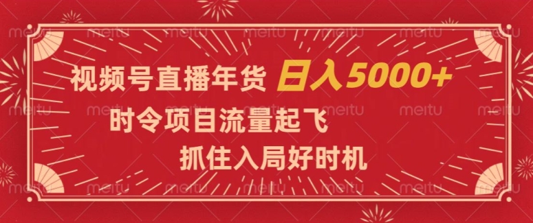 （6782期）视频号直播年货，时令项目流量起飞，抓住入局好时机，日入5000+【揭秘】 短视频运营 第1张