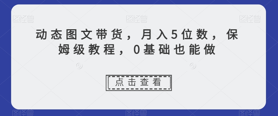 （6786期）动态图文带货，月入5位数，保姆级教程，0基础也能做【揭秘】 网赚项目 第1张