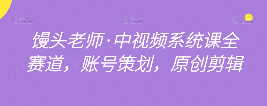 （6788期）馒头老师·中视频系统课全赛道，账号策划，原创剪辑 短视频运营 第1张