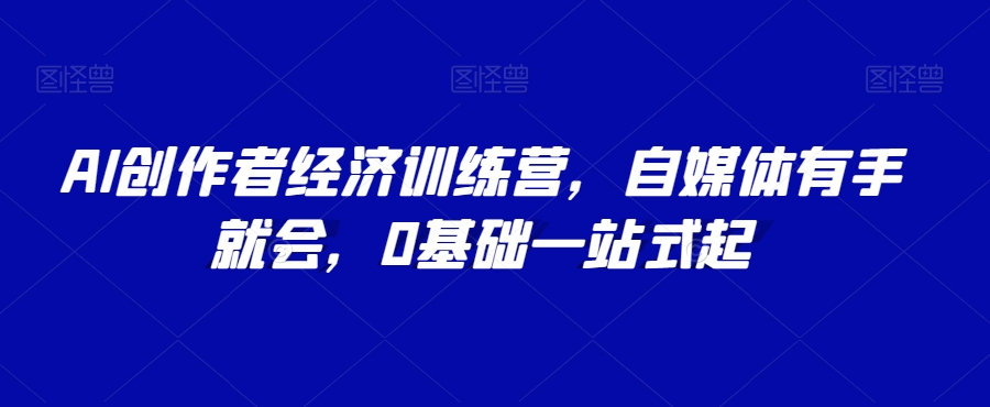 （6792期）AI创作者经济训练营，自媒体有手就会，0基础一站式起 综合教程 第1张