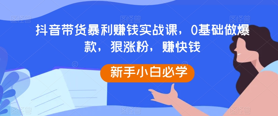 （6803期）抖音带货暴利赚钱实战课，0基础做爆款，狠涨粉，赚快钱 短视频运营 第1张