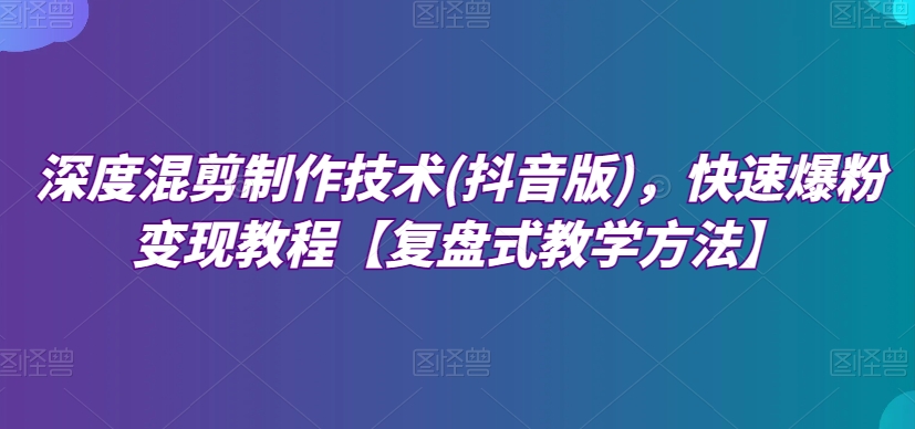 （6819期）深度混剪制作技术(抖音版)，快速爆粉变现教程【复盘式教学方法】 综合教程 第1张