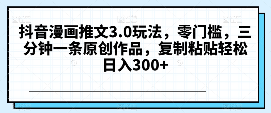 （6822期）抖音漫画推文3.0玩法，零门槛，三分钟一条原创作品，复制粘贴轻松日入300+【揭秘】 网赚项目 第1张