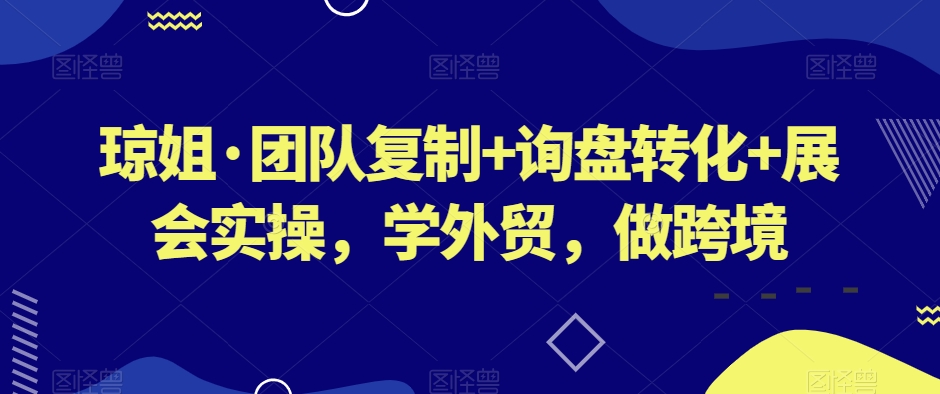 （6825期）琼姐·团队复制+询盘转化+展会实操，学外贸，做跨境 电商运营 第1张