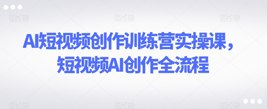 （6860期）AI短视频创作训练营实操课，短视频AI创作全流程 综合教程 第1张