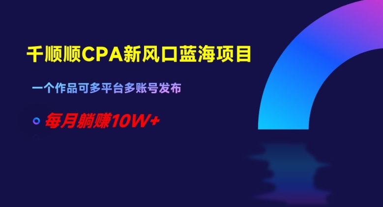 （6869期）千顺顺CPA新风口蓝海项目，一个作品可多平台多账号发布，每月躺赚10W+【揭秘】 网赚项目 第1张