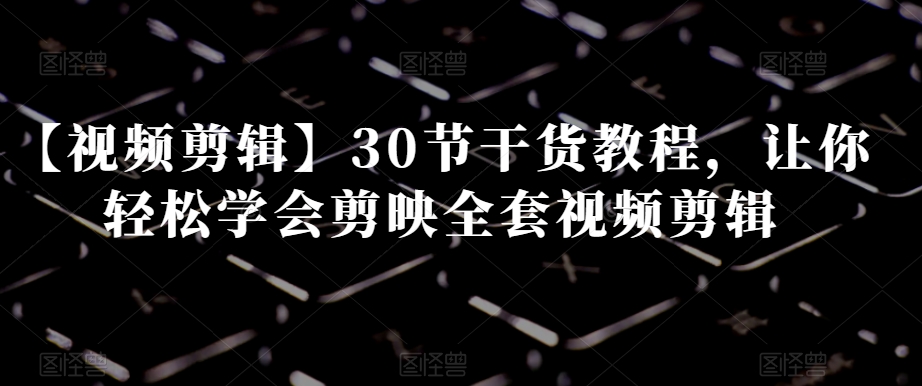 （6884期）【视频剪辑】30节干货教程，让你轻松学会剪映全套视频剪辑 综合教程 第1张