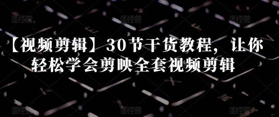 （6884期）【视频剪辑】30节干货教程，让你轻松学会剪映全套视频剪辑 综合教程 第1张