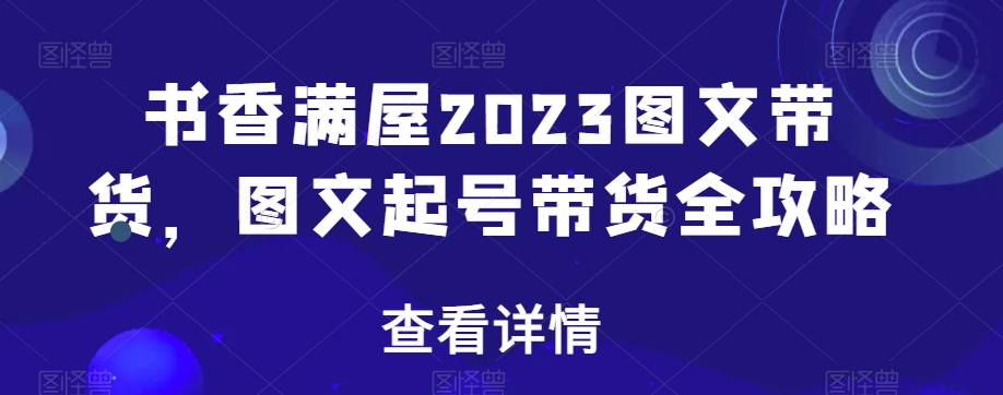 （6891期）书香满屋2023图文带货，图文起号带货全攻略 短视频运营 第1张