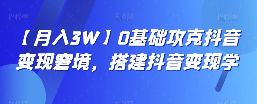 （6895期）【月入3W】0基础攻克抖音变现窘境，搭建抖音变现学 网赚项目 第1张