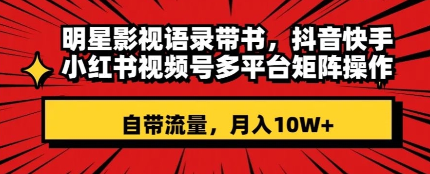 （6901期）明星影视语录带书，抖音快手小红书视频号多平台矩阵操作，自带流量，月入10W+【揭秘】 网赚项目 第1张