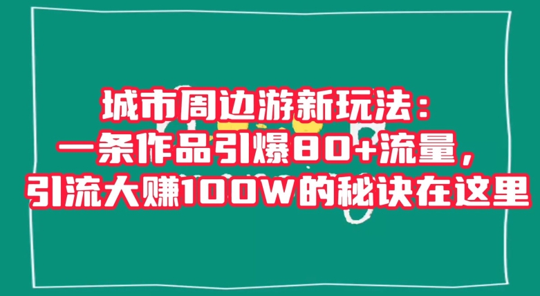 （6903期）城市周边游新玩法：一条作品引爆80+流量，引流大赚100W的秘诀在这里【揭秘】 网赚项目 第1张