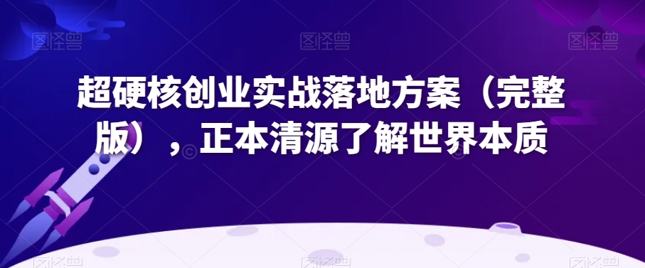 （6906期）超硬核创业实战落地方案（完整版），正本清源了解世界本质 综合教程 第1张