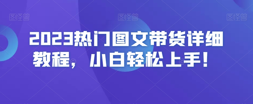 （6908期）2023热门图文带货详细教程，小白轻松上手 短视频运营 第1张