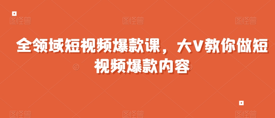 （6910期）全领域短视频爆款课，全网两千万粉丝大V教你做短视频爆款内容 短视频运营 第1张