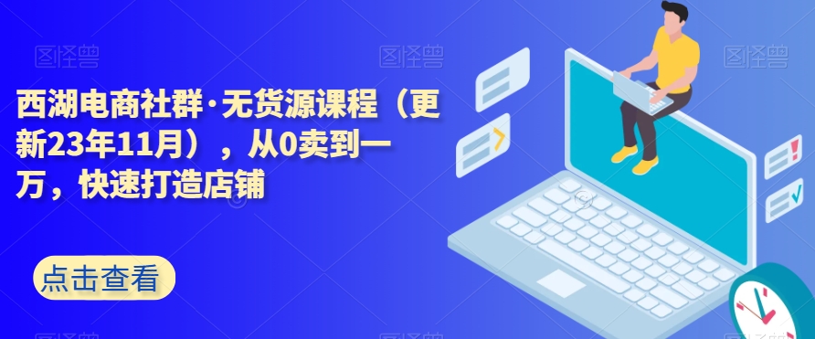 （6918期）西湖电商社群·无货源课程（更新23年11月），从0卖到一万，快速打造店铺 电商运营 第1张