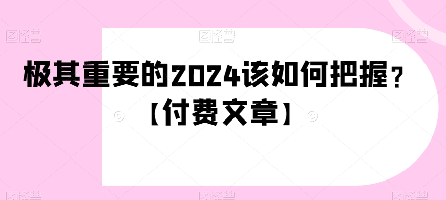 （6926期）极其重要的2024该如何把握？【付费文章】 综合教程 第1张