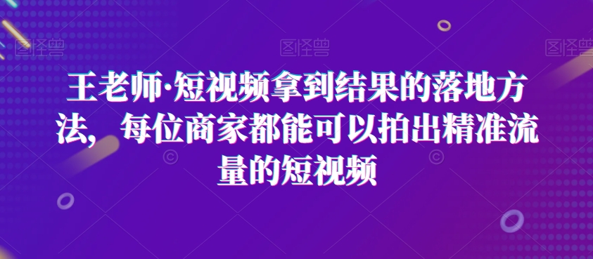 （6934期）王老师·短视频拿到结果的落地方法，每位商家都能可以拍出精准流量的短视频 短视频运营 第1张