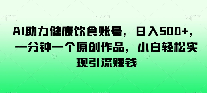 （6936期）AI助力健康饮食账号，日入500+，一分钟一个原创作品，小白轻松实现引流赚钱 网赚项目 第1张