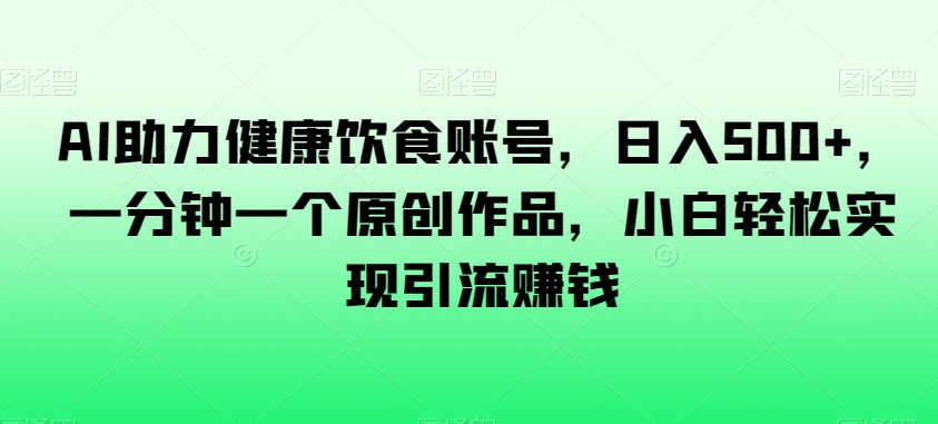 （6936期）AI助力健康饮食账号，日入500+，一分钟一个原创作品，小白轻松实现引流赚钱 网赚项目 第1张