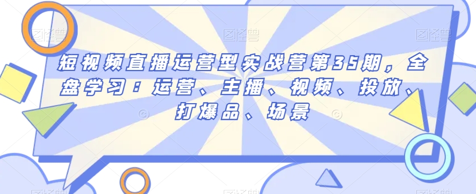 （6938期）短视频直播运营型实战营第35期，全盘学习：运营、主播、视频、投放、打爆品、场景 短视频运营 第1张