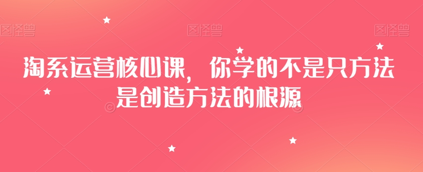 （6947期）淘系运营核心课，你学的不是只方法是创造方法的根源 电商运营 第1张