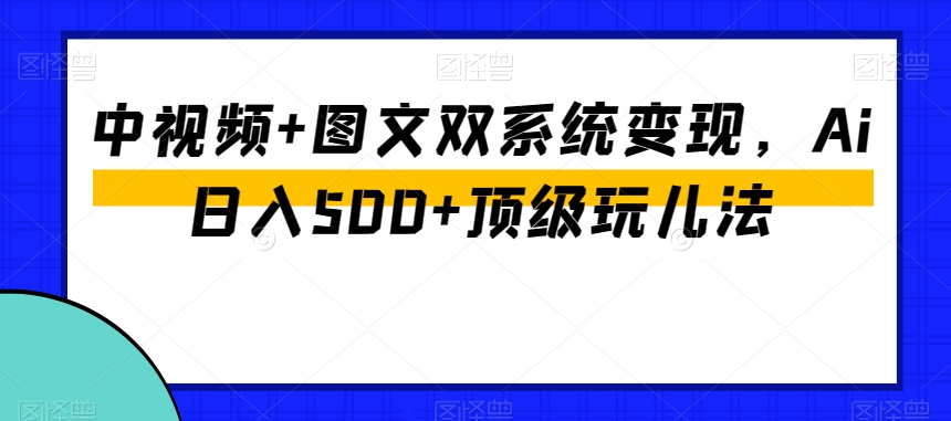 （6966期）中视频+图文双系统变现，Ai日入500+顶级玩儿法 新媒体 第1张