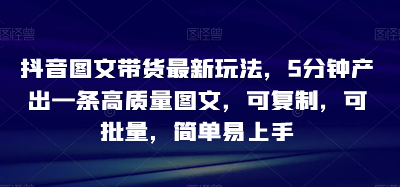 （6975期）抖音图文带货最新玩法，5分钟产出一条高质量图文，可复制，可批量，简单易上手 网赚项目 第1张