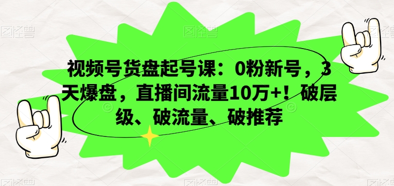 （6982期）视频号货盘起号课：0粉新号，3天爆盘，直播间流量10万+！破层级、破流量、破推荐 短视频运营 第1张