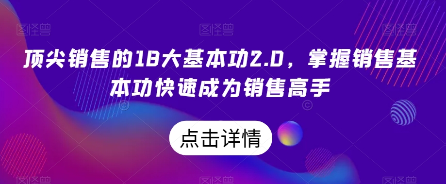 （6986期）顶尖销售的18大基本功2.0，掌握销售基本功快速成为销售高手 综合教程 第1张