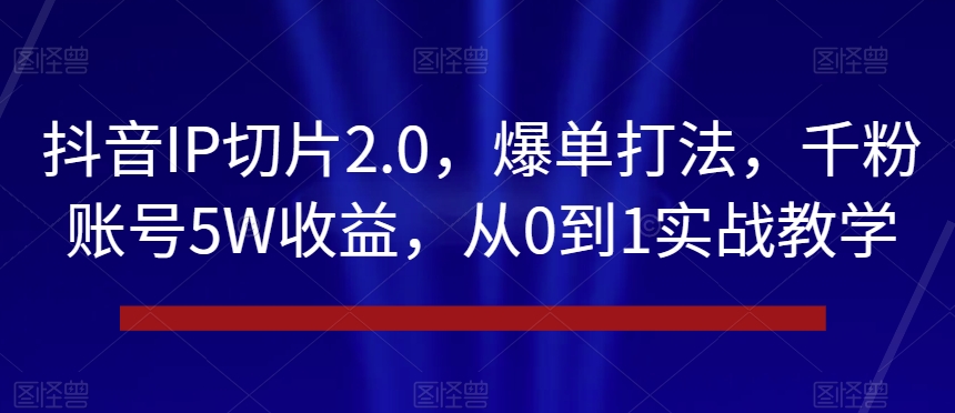 （6992期）抖音IP切片2.0，爆单打法，千粉账号5W收益，从0到1实战教学 短视频运营 第1张