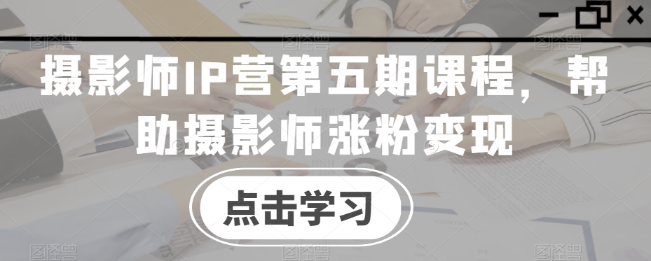 （6998期）摄影师IP营第五期课程，帮助摄影师涨粉变现 综合教程 第1张