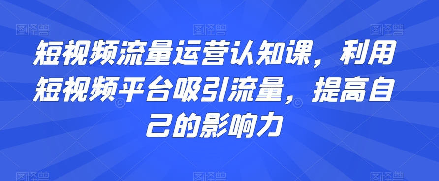 （6999期）短视频流量运营认知课，利用短视频平台吸引流量，提高自己的影响力 短视频运营 第1张