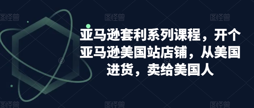 （7001期）亚马逊套利系列课程，开个亚马逊美国站店铺，从美国进货，卖给美国人 电商运营 第1张