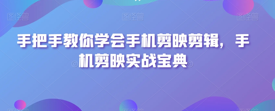 （7007期）手把手教你学会手机剪映剪辑，手机剪映实战宝典 综合教程 第1张