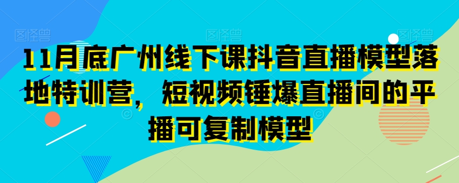 （7015期）11月底广州线下课抖音直播模型落地特训营，短视频锤爆直播间的平播可复制模型 短视频运营 第1张