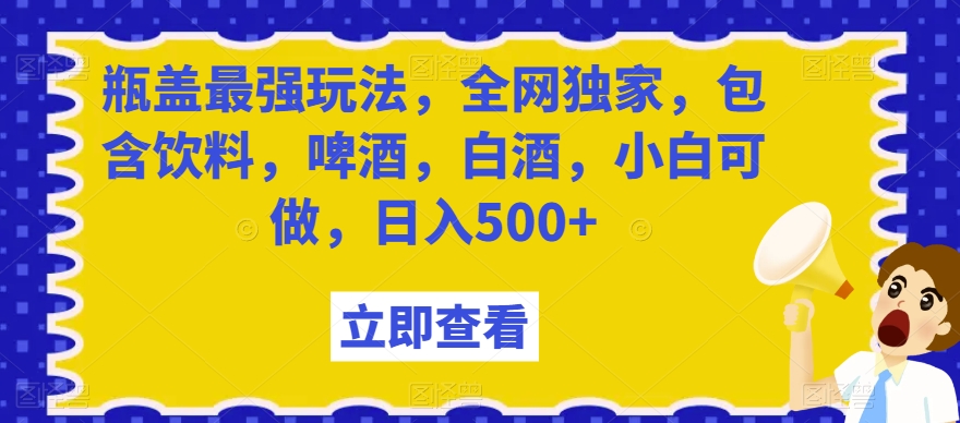 （7021期）瓶盖最强玩法，全网独家，包含饮料，啤酒，白酒，小白可做，日入500+ 网赚项目 第1张