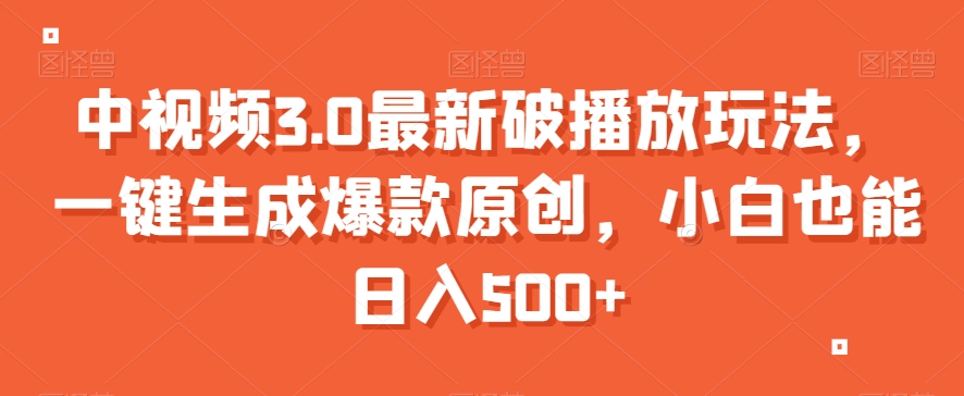 （7026期）中视频3.0最新破播放玩法，一键生成爆款原创，小白也能日入500+ 短视频运营 第1张