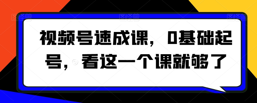 （7063期）视频号速成课，​0基础起号，看这一个课就够了 短视频运营 第1张
