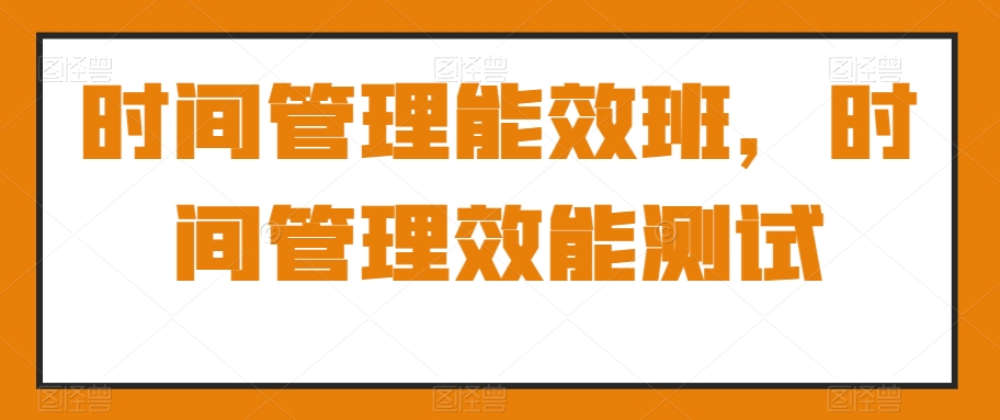 （7078期）时间管理能效班，时间管理效能测试 综合教程 第1张
