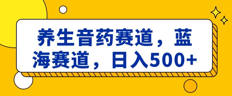 （7085期）养生音药赛道，蓝海赛道，日入500+ 网赚项目 第1张