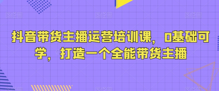 （7095期）抖音带货主播运营培训课，0基础可学，打造一个全能带货主播 短视频运营 第1张