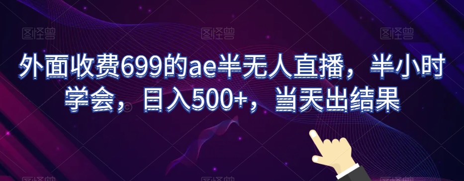 （7103期）外面收费699的ae半无人直播，半小时学会，日入500+，当天出结果 网赚项目 第1张