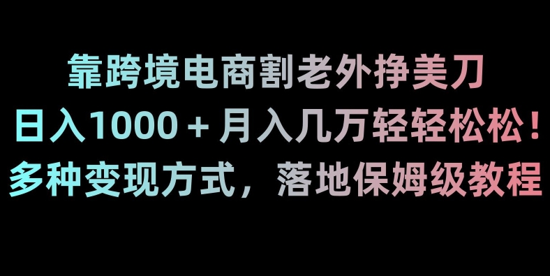 （7106期）靠跨境电商割老外挣美刀，日入1000＋月入几万轻轻松松！多种变现方式，落地保姆级教程 网赚项目 第1张