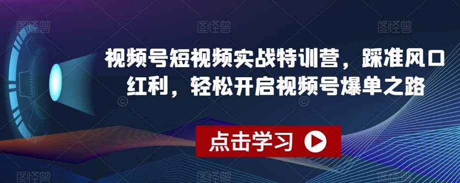 （7118期）视频号短视频实战特训营，踩准风口红利，轻松开启视频号爆单之路