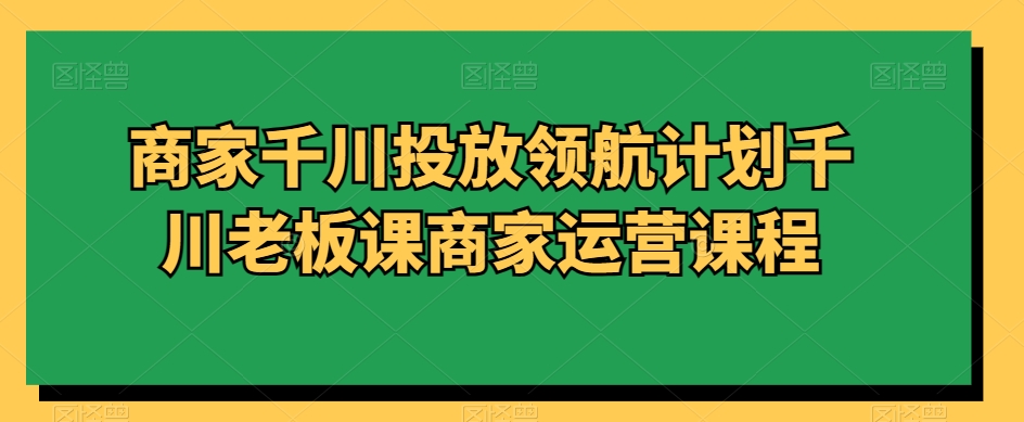 （7119期）商家千川投放领航计划千川老板课商家运营课程 电商运营 第1张