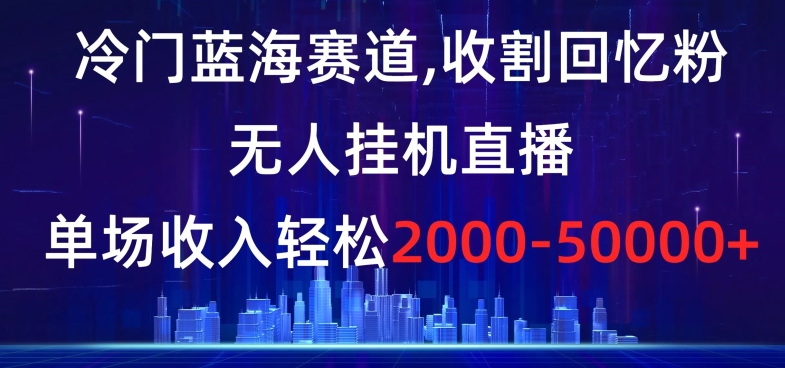 （7125期）冷门蓝海赛道，收割回忆粉，无人挂机直播，单场收入轻松2000-5w+