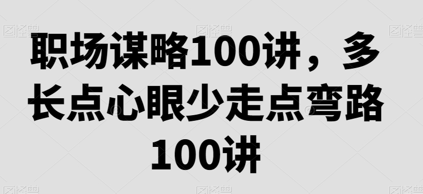 （7133期）职场谋略100讲，多长点心眼少走点弯路