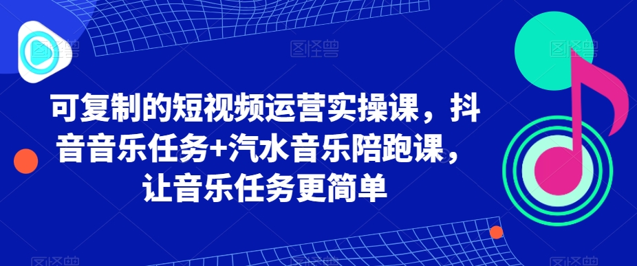 （7151期）可复制的短视频运营实操课，抖音音乐任务+汽水音乐陪跑课，让音乐任务更简单