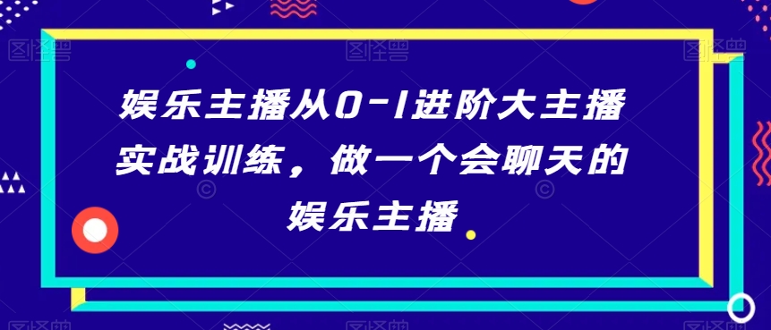 （7156期）娱乐主播从0-1进阶大主播实战训练，做一个会聊天的娱乐主播